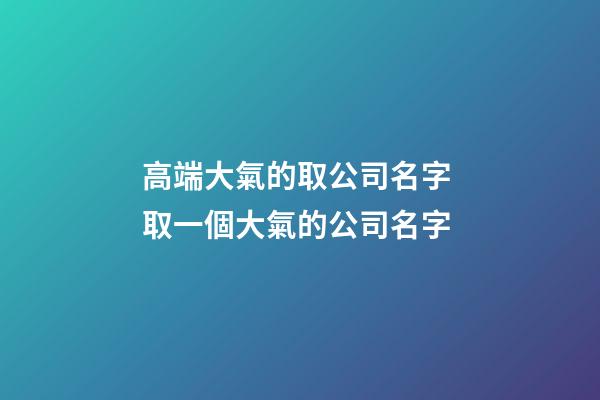 高端大氣的取公司名字 取一個大氣的公司名字